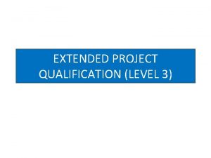 EXTENDED PROJECT QUALIFICATION LEVEL 3 What is it