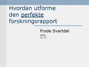 Hvordan utforme den perfekte forskningsrapport Frode Svartdal Ui