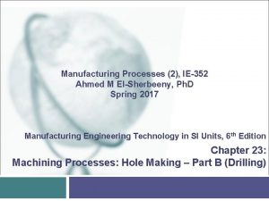 Manufacturing Processes 2 IE352 Ahmed M ElSherbeeny Ph