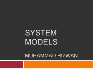 SYSTEM MODELS MUHAMMAD RIZWAN Objectives To explain why