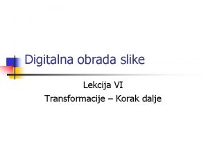 Digitalna obrada slike Lekcija VI Transformacije Korak dalje