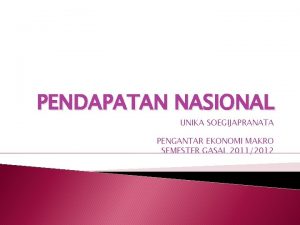 PENDAPATAN NASIONAL UNIKA SOEGIJAPRANATA PENGANTAR EKONOMI MAKRO SEMESTER