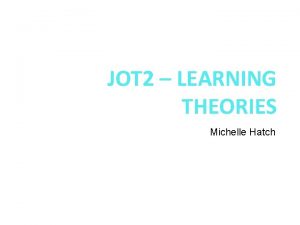 JOT 2 LEARNING THEORIES Michelle Hatch NOTE Please