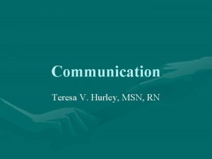 Communication Teresa V Hurley MSN RN Communication and