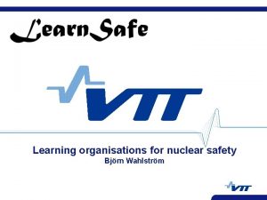 Learning organisations for nuclear safety Bjrn Wahlstrm VTT