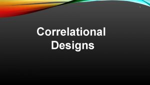 1 Correlational Designs Correlational Research Objective to relate
