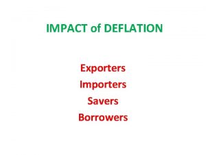 IMPACT of DEFLATION Exporters Importers Savers Borrowers Exporters