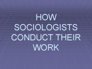 HOW SOCIOLOGISTS CONDUCT THEIR WORK SOCIOLOGISTS Recognize that