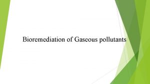 Bioremediation of Gaseous pollutants Introduction to bioremediation o
