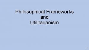 Philosophical Frameworks and Utilitarianism Ethical Frameworks Help Us