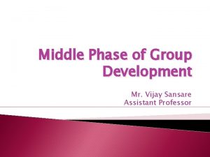 Middle Phase of Group Development Mr Vijay Sansare