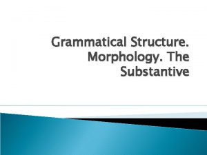 Grammatical Structure Morphology The Substantive Three grammatical categories