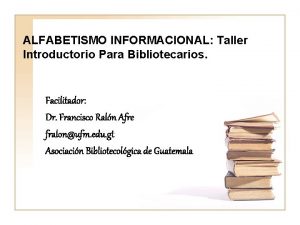 ALFABETISMO INFORMACIONAL Taller Introductorio Para Bibliotecarios Facilitador Dr