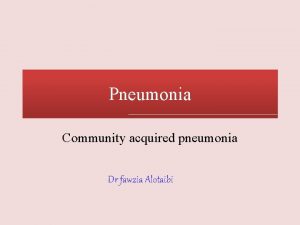 Pneumonia Community acquired pneumonia Dr fawzia Alotaibi Introduction