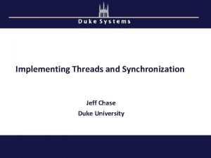 Duke Systems Implementing Threads and Synchronization Jeff Chase