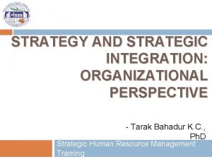 STRATEGY AND STRATEGIC INTEGRATION ORGANIZATIONAL PERSPECTIVE Tarak Bahadur