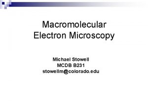 Macromolecular Electron Microscopy Michael Stowell MCDB B 231