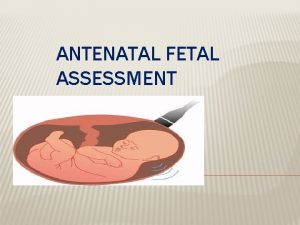 ANTENATAL FETAL ASSESSMENT OBJECTIVES Describe how to test