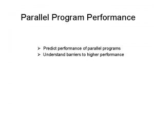 Parallel Program Performance Predict performance of parallel programs