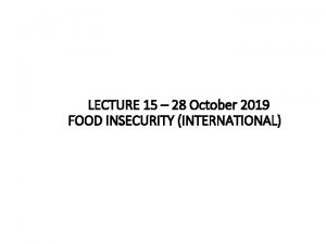 LECTURE 15 28 October 2019 FOOD INSECURITY INTERNATIONAL