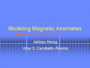 Modeling Magnetic Anomalies Ashlee Henig Irma O Caraballo