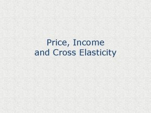 Price Income and Cross Elasticity Elasticity the concept