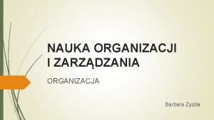 NAUKA ORGANIZACJI I ZARZDZANIA ORGANIZACJA Barbara Zyzda DEFINICJA