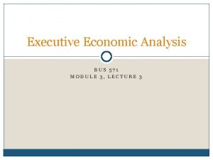 Executive Economic Analysis BUS 571 MODULE 3 LECTURE
