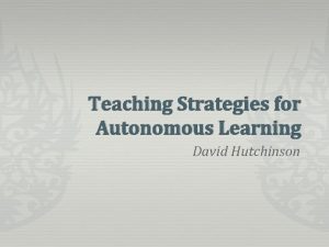 Teaching Strategies for Autonomous Learning David Hutchinson Autonomous