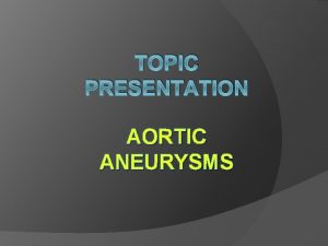 TOPIC PRESENTATION AORTIC ANEURYSMS Anatomy and Physiology of