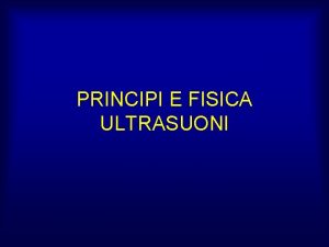 PRINCIPI E FISICA ULTRASUONI ECOGRAFIA E un indagine