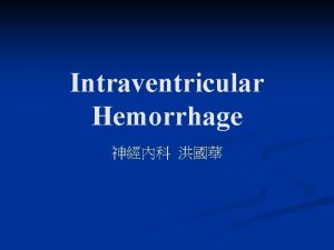 Intraventricular Hemorrhage Content n n Introduction Neuroanatomic considerations