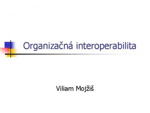 Organizan interoperabilita Viliam Moji Organizan interoperabilita n Spolon