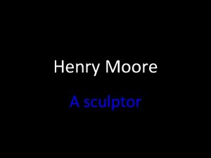 Henry Moore A sculptor Henry Moore He was