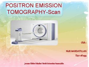 POSITRON EMISSION TOMOGRAPHYScan Oleh NUR MARDATILLAH D 411