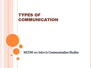 TYPES OF COMMUNICATION MCOM 101 Intro to Communication