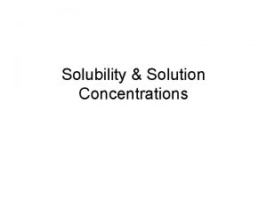 Solubility Solution Concentrations SOLUBILITY The maximum amount of