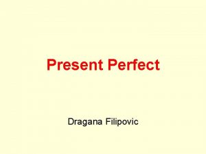 Present Perfect Dragana Filipovic Present Perfect Simple have