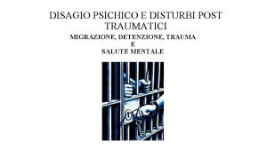 DISAGIO PSICHICO E DISTURBI POST TRAUMATICI MIGRAZIONE DETENZIONE