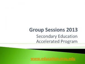 Group Sessions 2013 Secondary Education Accelerated Program www