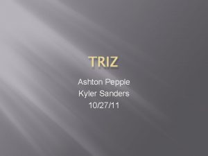 TRIZ Ashton Pepple Kyler Sanders 102711 What is