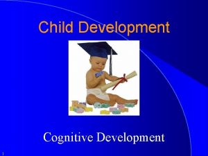 Child Development Cognitive Development 1 Learning Objectives By