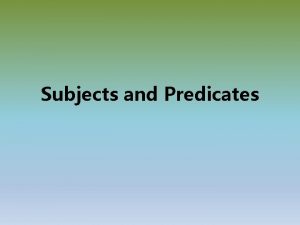 Subjects and Predicates Subjects and Predicates The subject