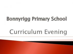 Bonnyrigg Primary School Curriculum Evening Content of Presentation