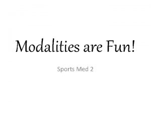 Modalities are Fun Sports Med 2 Therapeutic Modalities