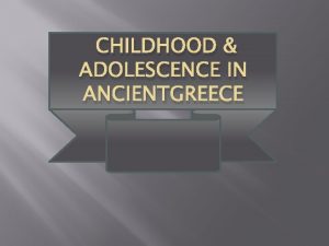 CHILDHOOD ADOLESCENCE IN ANCIENTGREECE General Facts about Childhood