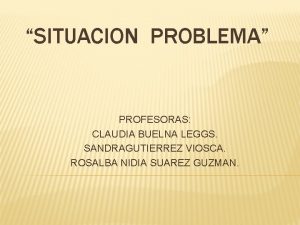 SITUACION PROBLEMA PROFESORAS CLAUDIA BUELNA LEGGS SANDRAGUTIERREZ VIOSCA