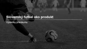 Slovensk futbal ako produkt Vsledky prieskumu Ciele Metodika