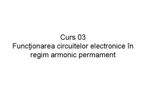 Curs 03 Funcionarea circuitelor electronice n regim armonic