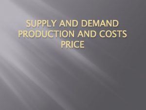 SUPPLY AND DEMAND PRODUCTION AND COSTS PRICE Demand